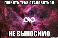 любить тебя становиться не выносимо