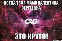 Когда твоя мама Валентина Сергеевна это круто!