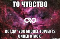 То чувство Когда "You Middle Tower is Under Atack"