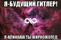 Я-будущий Гитлер! Я-Алинка!А ты Жирножоп!:D