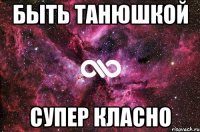 БЫТЬ ТАНЮШКОЙ СУПЕР КЛАСНО