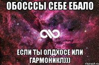 обосссы себе ебало если ты олдхосе или гармоникл)))