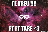 TE VREU !!!! FT FT tare <3