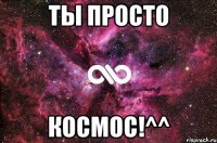 Ты просто Космос!^^