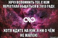 Хочу вспомнить тех, с кем перестала общаться в 2013 году. Хотя идите на хуй, я ни о чём не жалею.