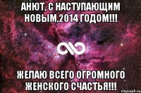 Анют, С Наступающим Новым,2014 Годом!!! Желаю всего огромного женского счастья!!!