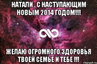 Натали , С Наступающим Новым 2014 Годом!!! Желаю огромного здоровья твоей семье и тебе !!!