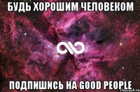 Будь хорошим человеком Подпишись на Good People