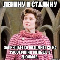 Ленину и Сталину Запрещается находиться на расстоянии меньше 8 дюймов.