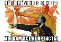 мы коммунисты овисты мы вам все не артисты