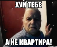 хуй тебе а не квартира!