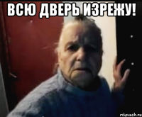 всю дверь изрежу! 