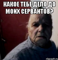 какое тебе дело до моих сервантов? 