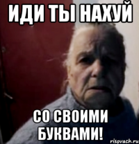Иди ты нахуй со своими буквами!