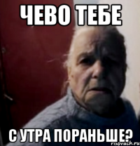 чево тебе с утра пораньше?