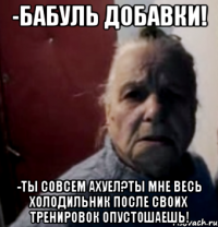 -Бабуль добавки! -Ты совсем ахуел?Ты мне весь холодильник после своих тренировок опустошаешь!