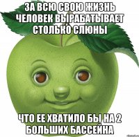 За всю свою жизнь человек вырабатывает столько слюны что ее хватило бы на 2 больших бассейна