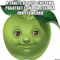 а знаете вы что система работает сама на себя на уничтожения 