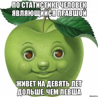 По статистике человек являющийся правшой живет на девять лет дольше, чем левша