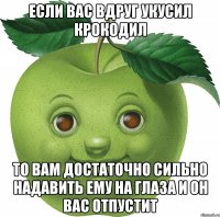 Если Вас вдруг укусил крокодил то Вам достаточно сильно надавить ему на глаза и он Вас отпустит