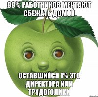 99% работников мечтают сбежать домой оставшийся 1% это директора или трудоголики