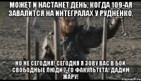 Может и настанет день, когда 109-ая завалится на интегралах у Рудненко, Но не сегодня! Сегодня я зову вас в бой, свободные люди 7-го факультета! Дадим жару!