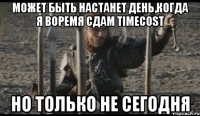 Может быть настанет день,когда я воремя сдам TimeCost НО ТОЛЬКО НЕ СЕГОДНЯ