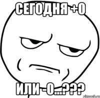 Сегодня +0 или -0...???