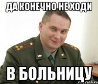 Да конечно не ходи В больницу