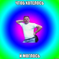 чтоб хотелось и моглось