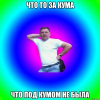 Что то за кума что под кумом не была