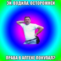 эй, водила, осторожней права в аптеке покупал?