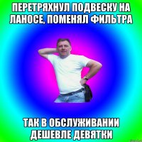 Перетряхнул подвеску на ланосе, поменял фильтра Так в обслуживании дешевле девятки