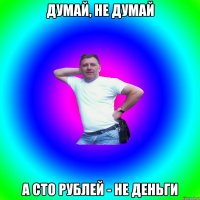 ДУМАЙ, НЕ ДУМАЙ А СТО РУБЛЕЙ - НЕ ДЕНЬГИ