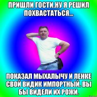 Пришли гости.Ну я решил похвастаться... Показал Мыхалычу и Ленке свой видик импортный. Вы бы видели их рожи.