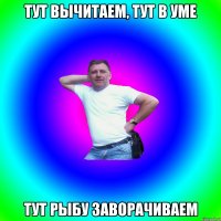 Тут вычитаем, тут в уме тут рыбу заворачиваем