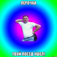 Лерочка Твой поезд ушел!