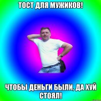 Тост для мужиков! Чтобы деньги были, да хуй стоял!