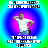 на однокласниках зарегистрировался, теперь со всеми родствениками буду общятся.