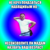 не хочу показаться навящивым но - несоизволите ли мадам назвать ваш возраст