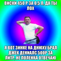 виски 450 р за 0,5 л, да ты лох Я вот зинке на днюху брал Джек Дениалс 500р за Литр, не поленка отвечаю