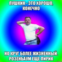 Пушкин - это хорошо, конечно Но Круг более жизненный. Розенбаум еще лирик