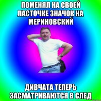 Поменял на своей ласточке значок на мериновский Дивчата теперь засматриваются в след