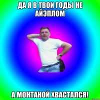 Да я в твои годы не айэплом а монтаной хвастался!