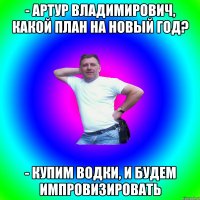 - Артур Владимирович, какой план на Новый год? - Купим водки, и будем импровизировать