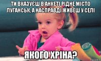 Ти вказуєш в анкеті рідне місто Луганськ, а насправді живеш у селі Якого хріна?