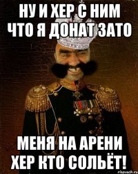 Ну и хер с ним что я ДОНАТ зато Меня на арени хер кто сольёт!