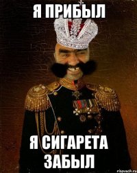 я прибыл я сигарета забыл