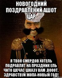 Новогодний поздравлений Ашот цар Я твоя смердов хотель подравлят на праздник ель чито шечас шказу вам .Вооот. Здравствуй жопа-новый год!