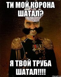 Ти мой корона шатал? Я твой труба шатал!!!!